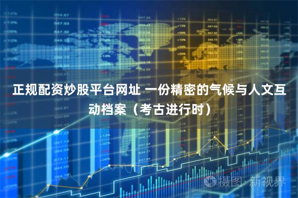 正规配资炒股平台网址 一份精密的气候与人文互动档案（考古进行时）