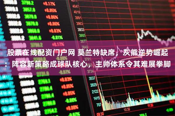 股票在线配资门户网 莫兰特缺席，灰熊逆势崛起：阵容新策略成球队核心，主帅体系令其难展拳脚