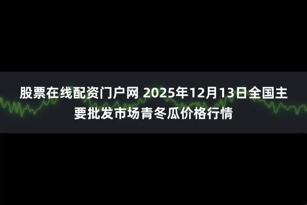 股票在线配资门户网 2025年12月13日全国主要批发市场青冬瓜价格行情