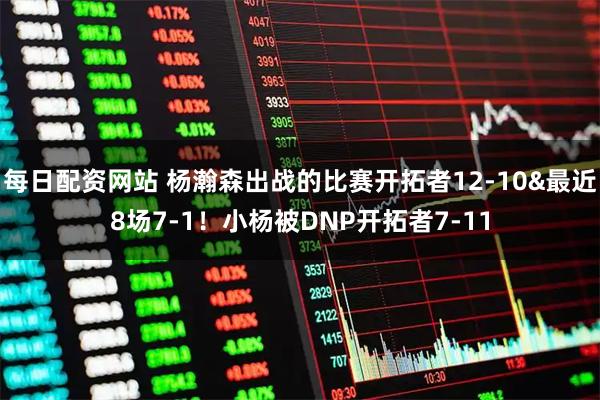 每日配资网站 杨瀚森出战的比赛开拓者12-10&最近8场7-1！小杨被DNP开拓者7-11