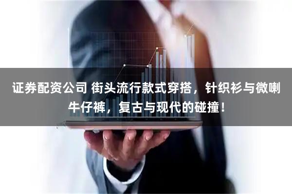 证券配资公司 街头流行款式穿搭，针织衫与微喇牛仔裤，复古与现代的碰撞！