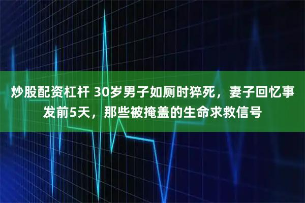 炒股配资杠杆 30岁男子如厕时猝死，妻子回忆事发前5天，那些被掩盖的生命求救信号