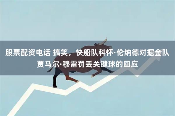 股票配资电话 搞笑，快船队科怀·伦纳德对掘金队贾马尔·穆雷罚丢关键球的回应