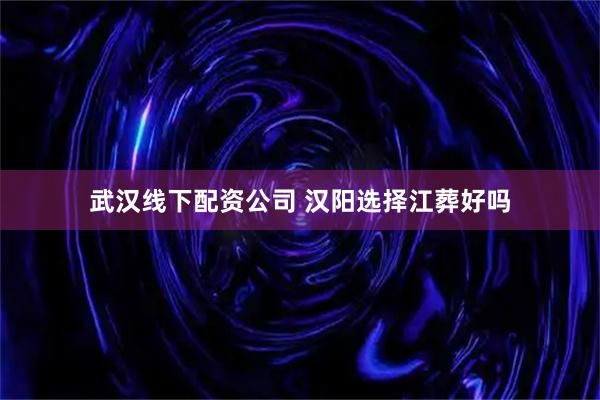武汉线下配资公司 汉阳选择江葬好吗
