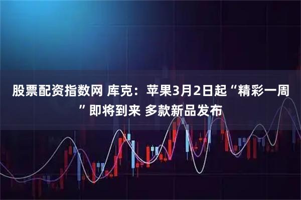 股票配资指数网 库克：苹果3月2日起“精彩一周”即将到来 多款新品发布