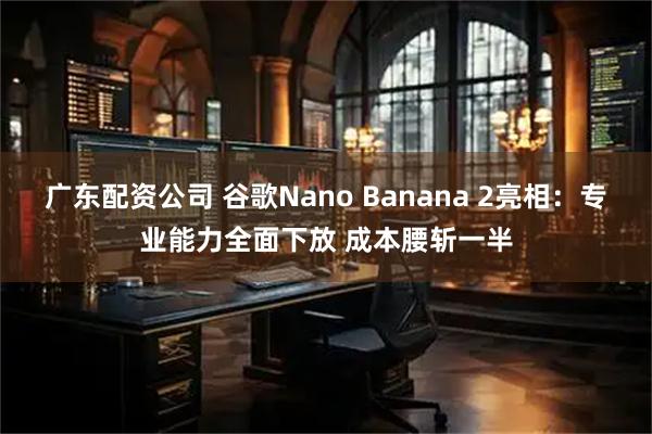 广东配资公司 谷歌Nano Banana 2亮相：专业能力全面下放 成本腰斩一半