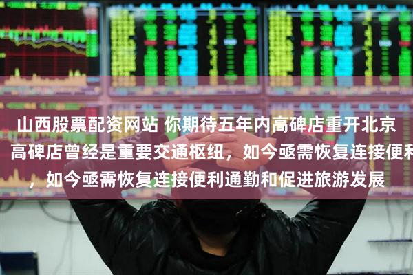 山西股票配资网站 你期待五年内高碑店重开北京郊车吗，我十分期待，高碑店曾经是重要交通枢纽，如今亟需恢复连接便利通勤和促进旅游发展