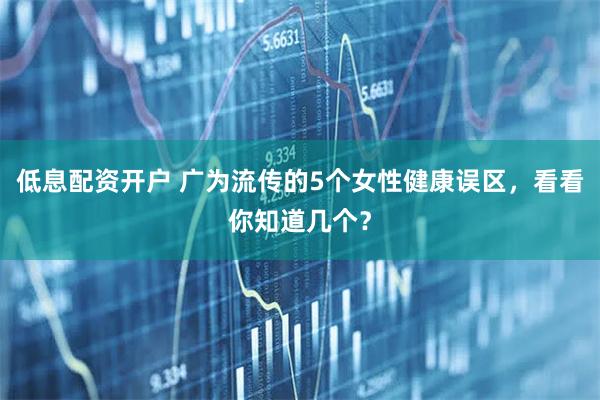 低息配资开户 广为流传的5个女性健康误区，看看你知道几个？