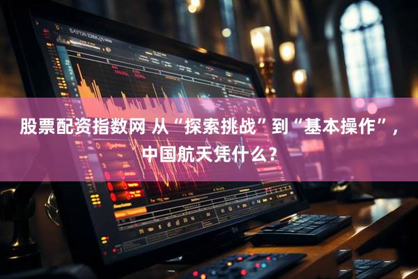 股票配资指数网 从“探索挑战”到“基本操作”，中国航天凭什么？