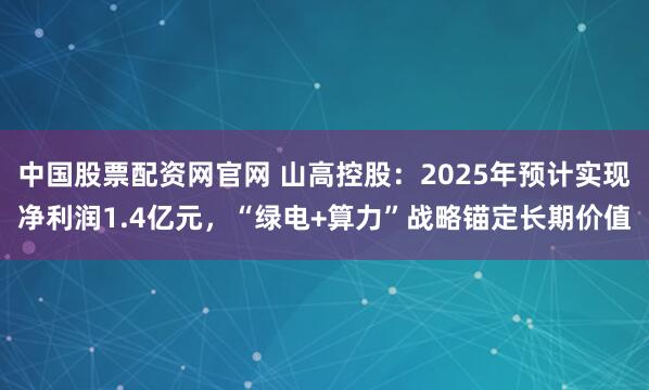 中国股票配资网官网 山高控股：2025年预计实现净利润1.4亿元，“绿电+算力”战略锚定长期价值
