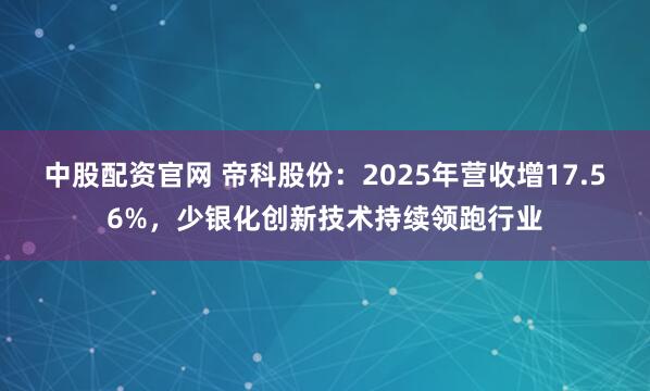中股配资官网 帝科股份：2025年营收增17.56%，少银化创新技术持续领跑行业