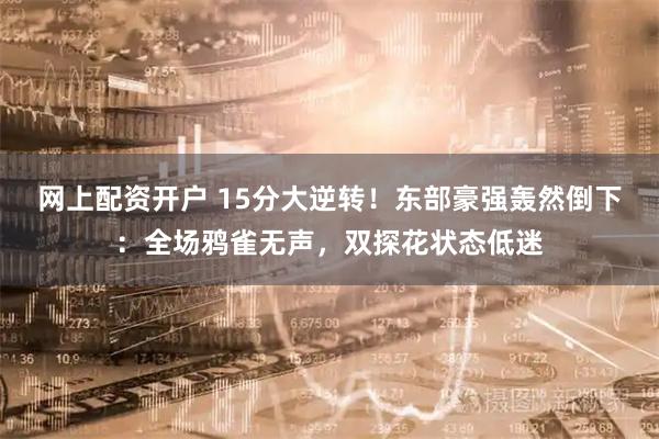 网上配资开户 15分大逆转！东部豪强轰然倒下：全场鸦雀无声，双探花状态低迷